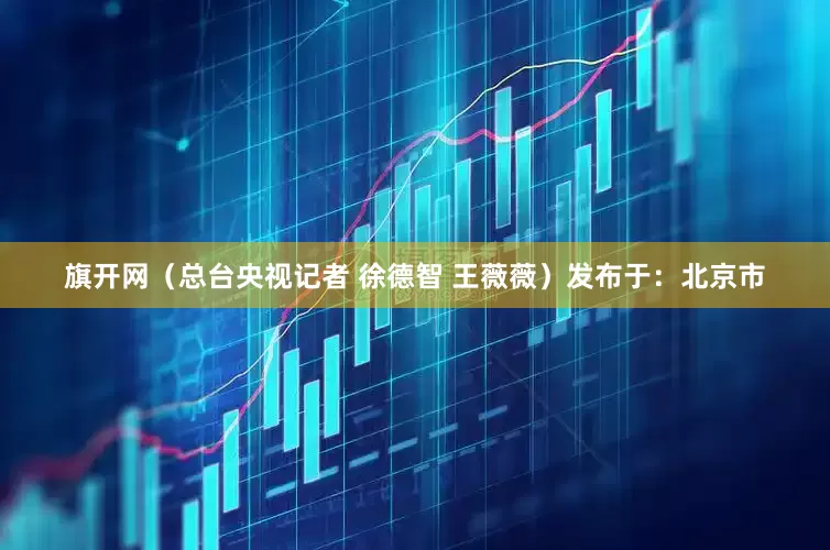 旗开网（总台央视记者 徐德智 王薇薇）发布于：北京市
