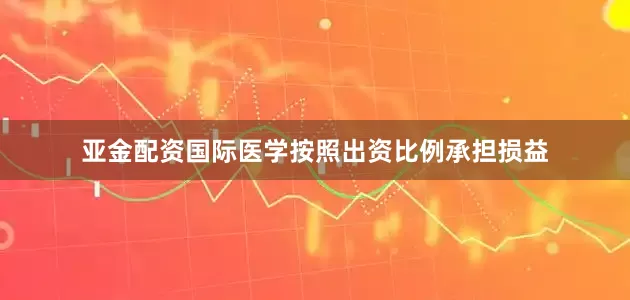 亚金配资国际医学按照出资比例承担损益