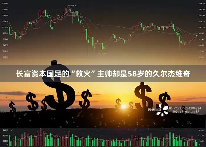 长富资本国足的“救火”主帅却是58岁的久尔杰维奇