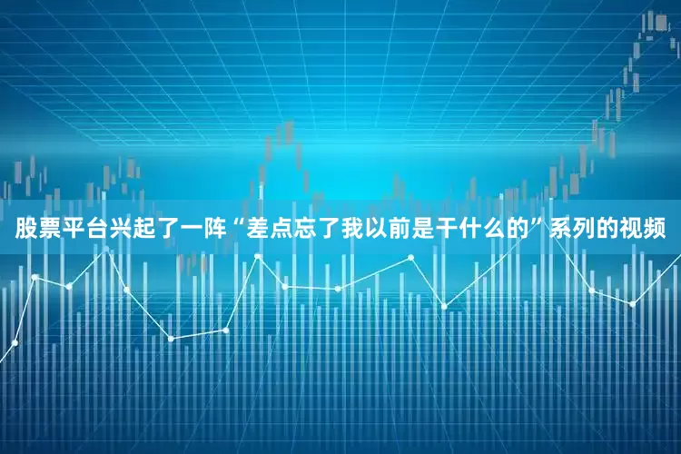 股票平台兴起了一阵“差点忘了我以前是干什么的”系列的视频