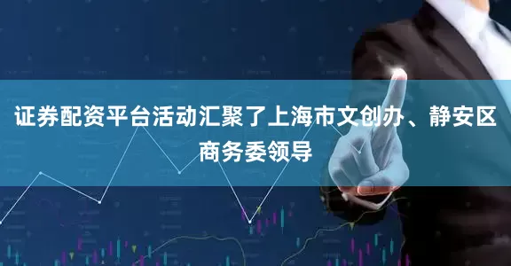 证券配资平台活动汇聚了上海市文创办、静安区商务委领导