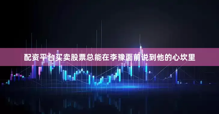 配资平台买卖股票总能在李豫面前说到他的心坎里