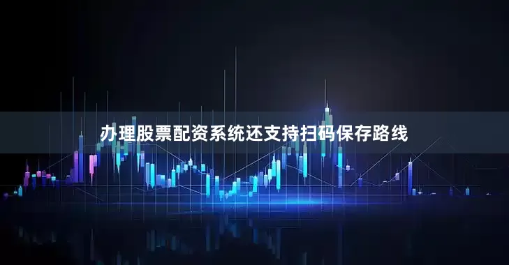 办理股票配资系统还支持扫码保存路线