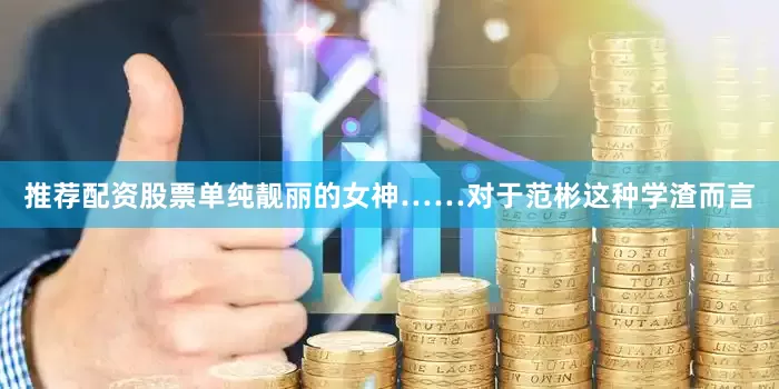 推荐配资股票单纯靓丽的女神……对于范彬这种学渣而言