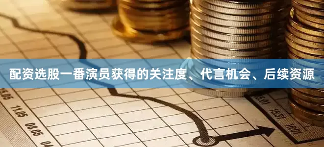 配资选股一番演员获得的关注度、代言机会、后续资源