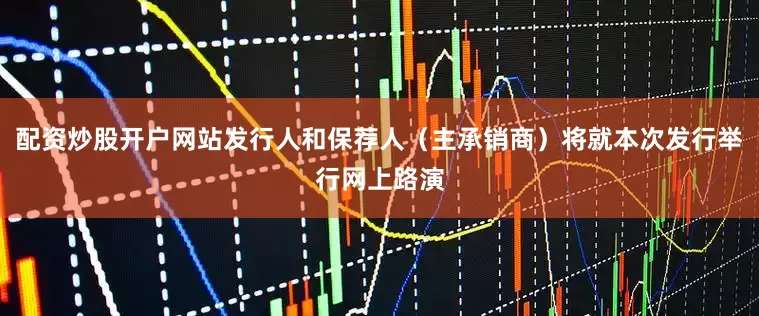 配资炒股开户网站发行人和保荐人（主承销商）将就本次发行举行网上路演