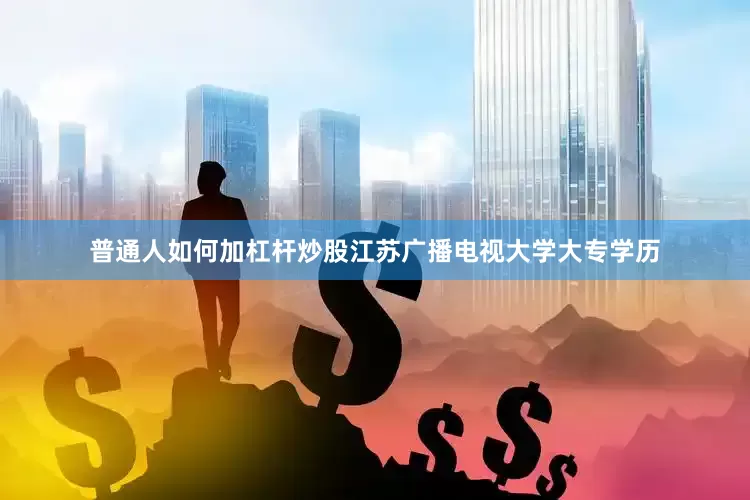 普通人如何加杠杆炒股江苏广播电视大学大专学历