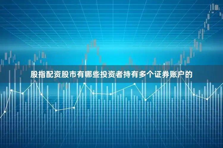 股指配资股市有哪些投资者持有多个证券账户的