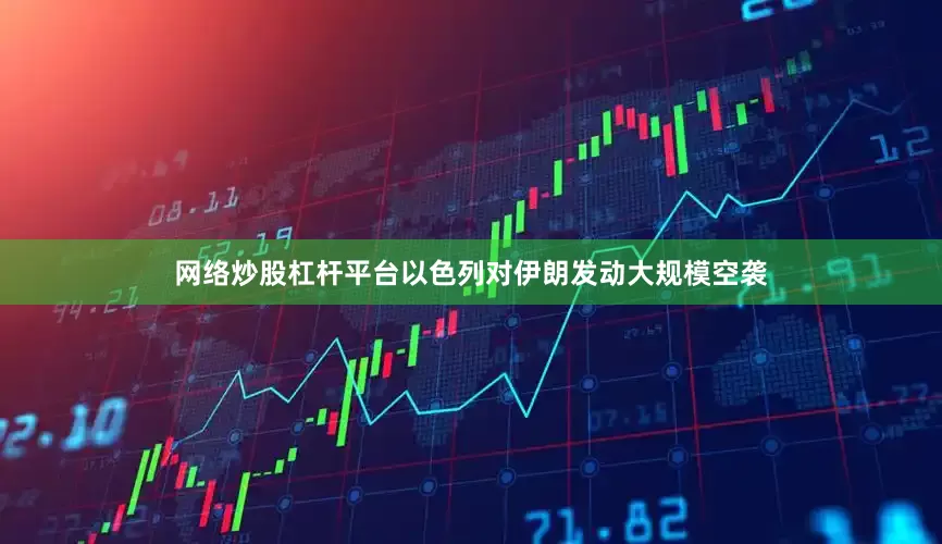 网络炒股杠杆平台以色列对伊朗发动大规模空袭