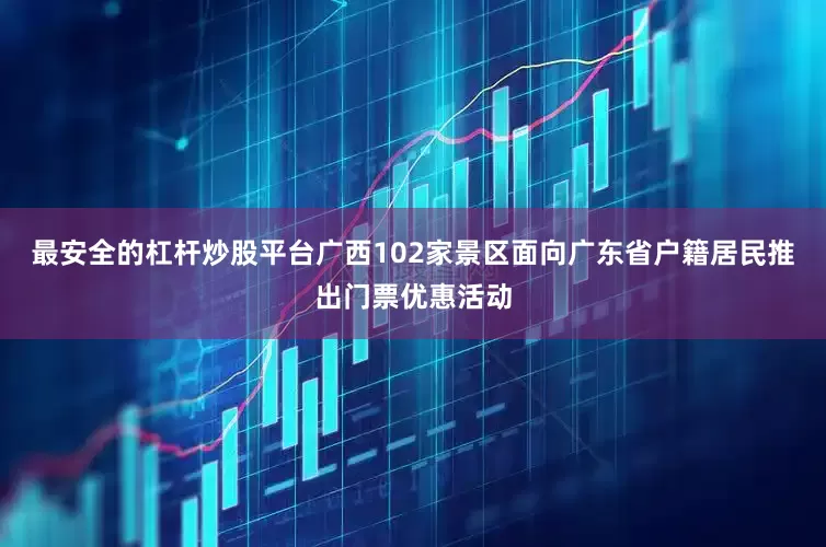 最安全的杠杆炒股平台广西102家景区面向广东省户籍居民推出门票优惠活动