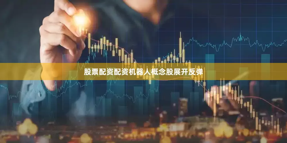 股票配资配资机器人概念股展开反弹