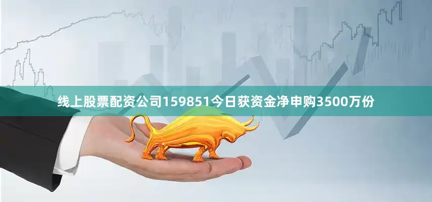 线上股票配资公司159851今日获资金净申购3500万份