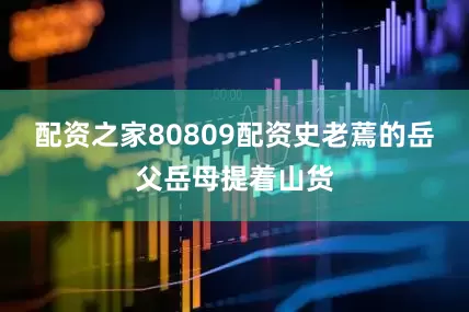 配资之家80809配资史老蔫的岳父岳母提着山货