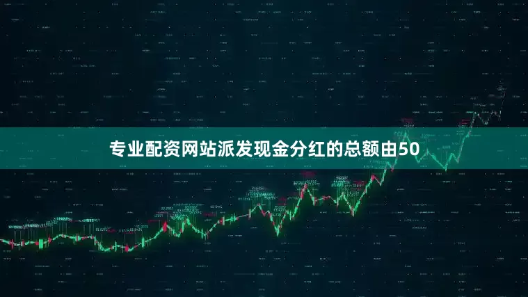 专业配资网站派发现金分红的总额由50