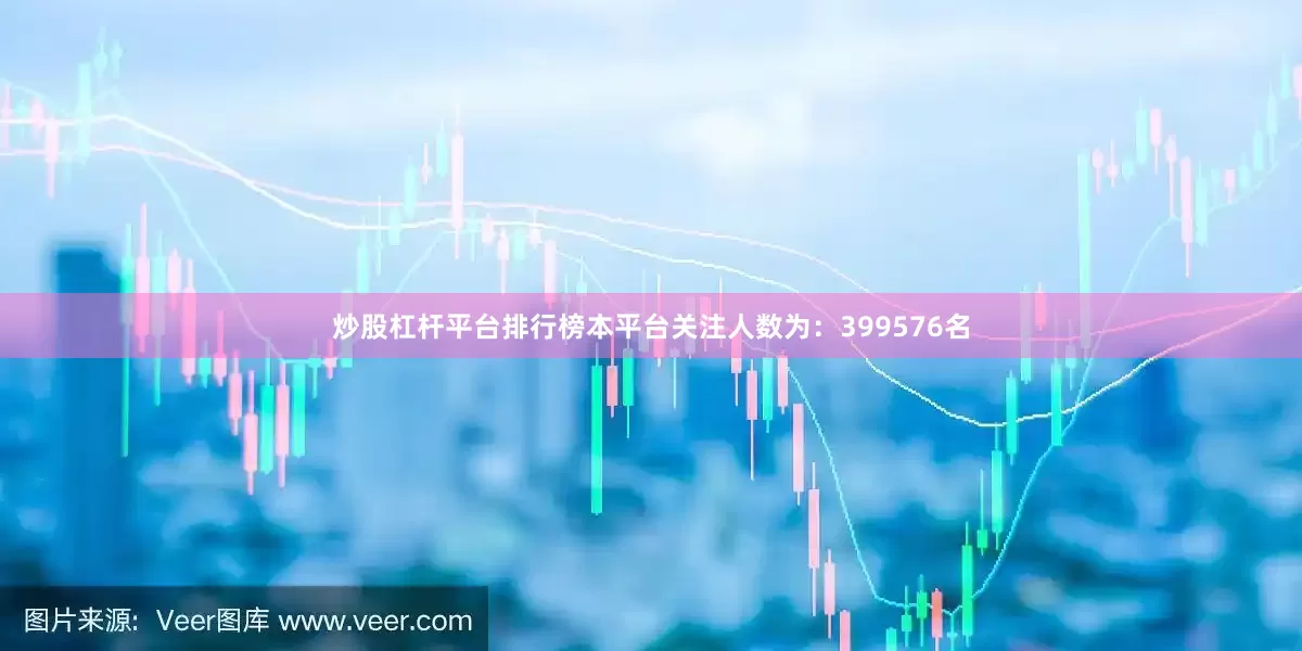 炒股杠杆平台排行榜本平台关注人数为：399576名