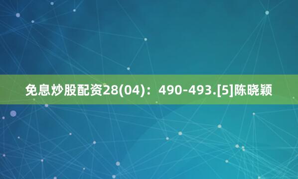 免息炒股配资28(04)：490-493.[5]陈晓颖