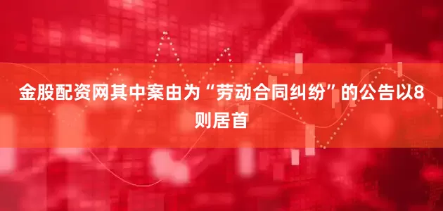 金股配资网其中案由为“劳动合同纠纷”的公告以8则居首
