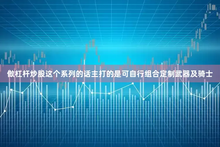 做杠杆炒股这个系列的话主打的是可自行组合定制武器及骑士