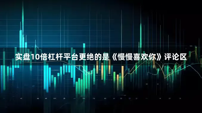 实盘10倍杠杆平台更绝的是《慢慢喜欢你》评论区