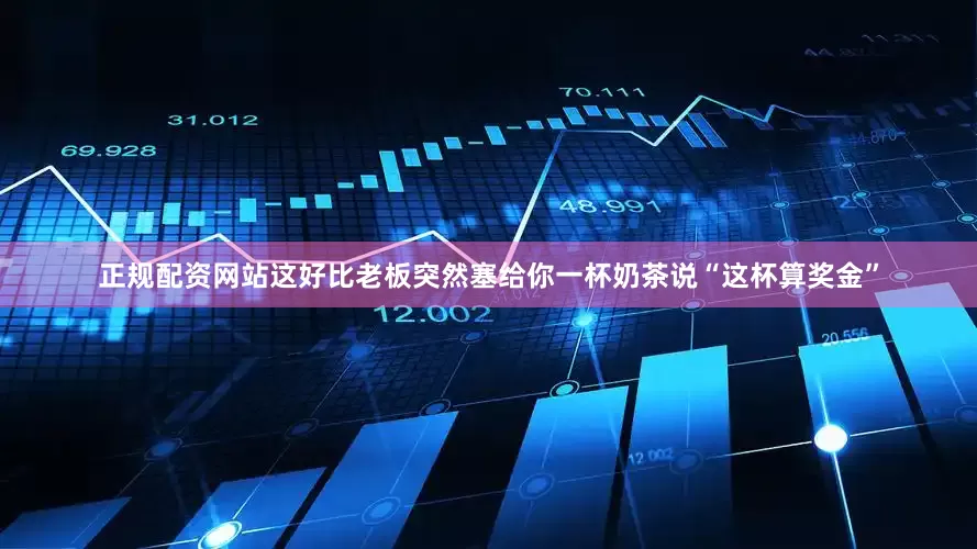 正规配资网站这好比老板突然塞给你一杯奶茶说“这杯算奖金”
