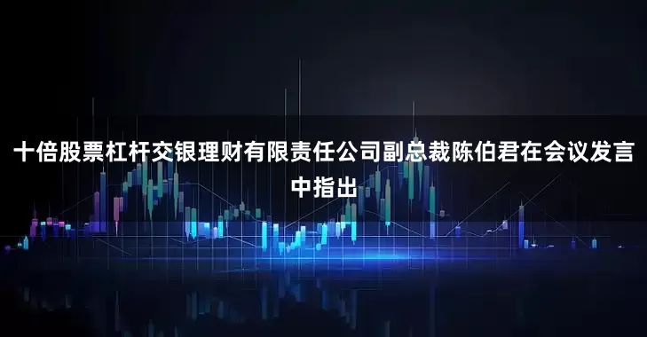 十倍股票杠杆交银理财有限责任公司副总裁陈伯君在会议发言中指出