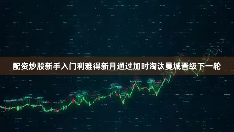 配资炒股新手入门利雅得新月通过加时淘汰曼城晋级下一轮