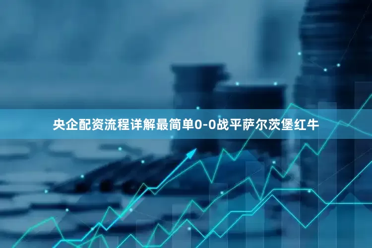 央企配资流程详解最简单0-0战平萨尔茨堡红牛