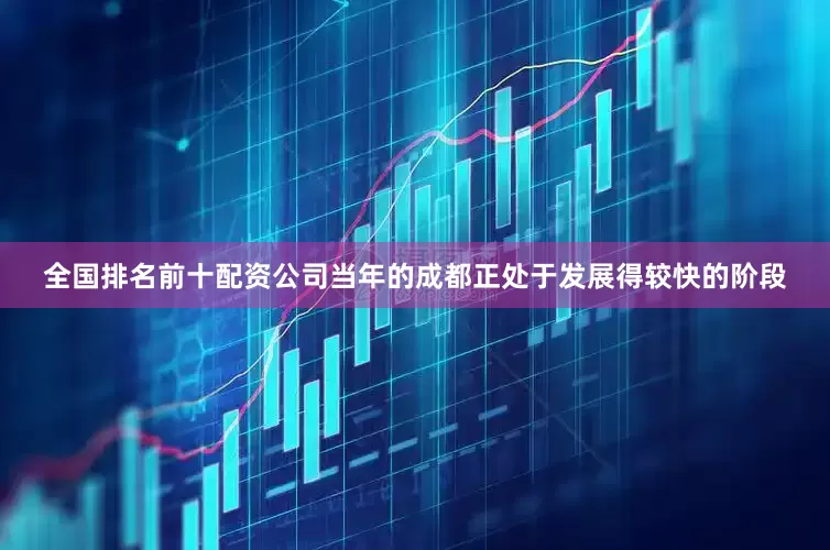 全国排名前十配资公司当年的成都正处于发展得较快的阶段