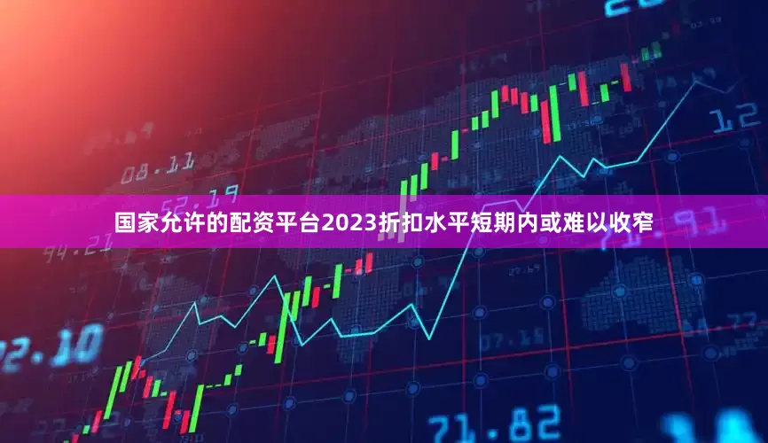 国家允许的配资平台2023折扣水平短期内或难以收窄