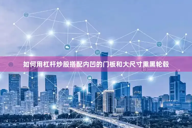 如何用杠杆炒股搭配内凹的门板和大尺寸熏黑轮毂