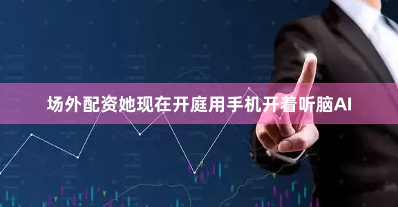 场外配资她现在开庭用手机开着听脑AI