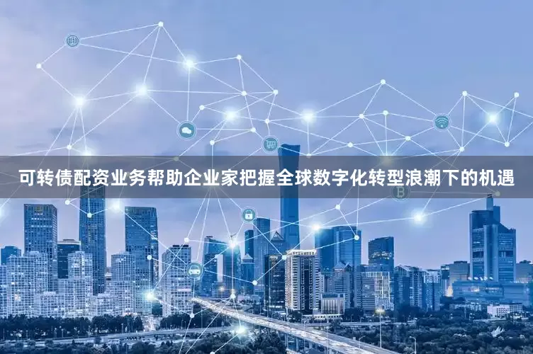 可转债配资业务帮助企业家把握全球数字化转型浪潮下的机遇
