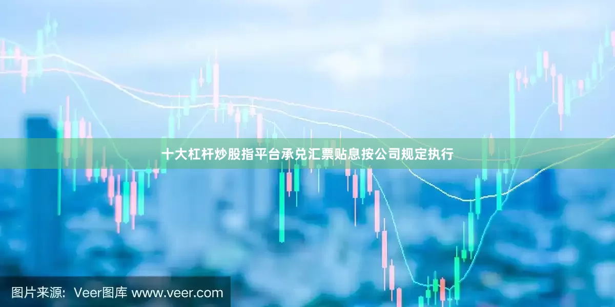 十大杠杆炒股指平台承兑汇票贴息按公司规定执行