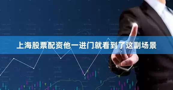 上海股票配资他一进门就看到了这副场景