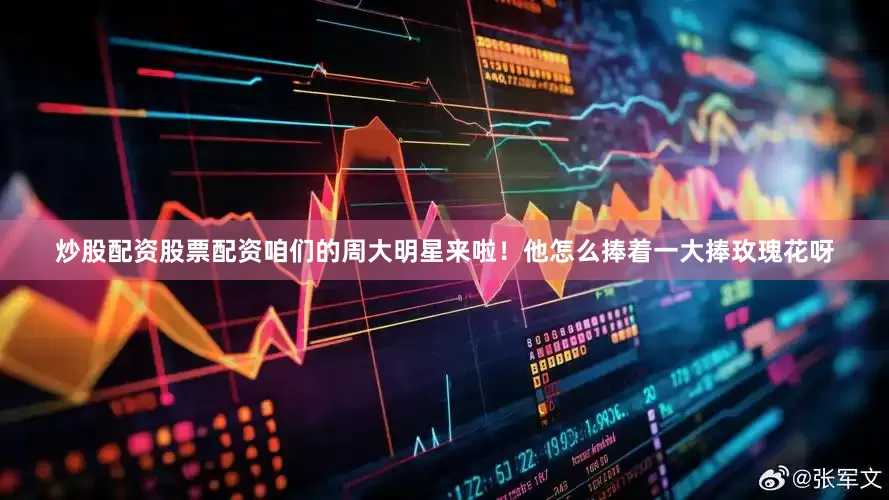 炒股配资股票配资咱们的周大明星来啦！他怎么捧着一大捧玫瑰花呀
