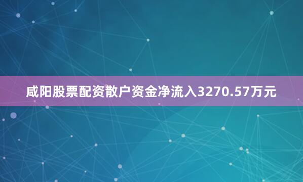 咸阳股票配资散户资金净流入3270.57万元
