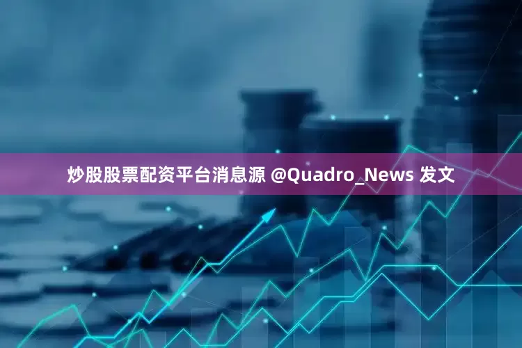 炒股股票配资平台消息源 @Quadro_News 发文