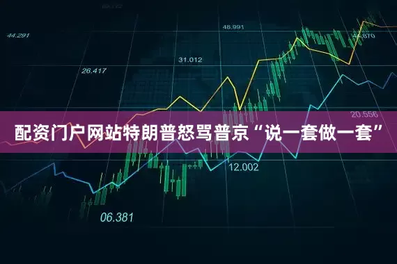 配资门户网站特朗普怒骂普京“说一套做一套”