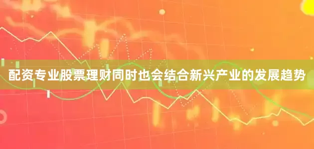 配资专业股票理财同时也会结合新兴产业的发展趋势