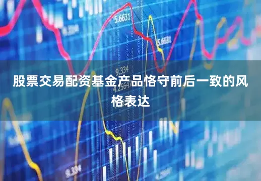 股票交易配资基金产品恪守前后一致的风格表达