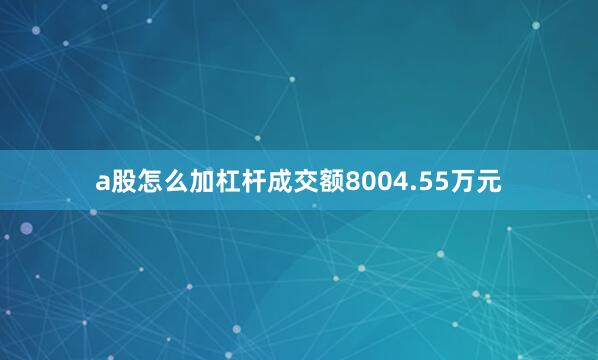 a股怎么加杠杆成交额8004.55万元