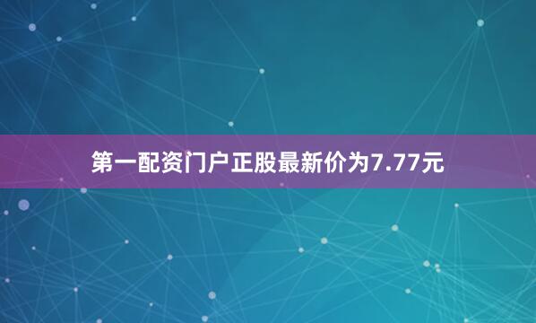 第一配资门户正股最新价为7.77元