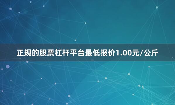 正规的股票杠杆平台最低报价1.00元/公斤