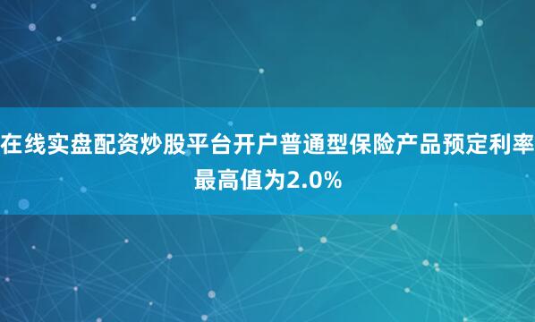 在线实盘配资炒股平台开户普通型保险产品预定利率最高值为2.0%