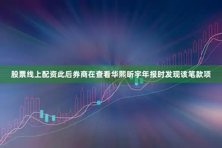 股票线上配资此后券商在查看华熙昕宇年报时发现该笔款项