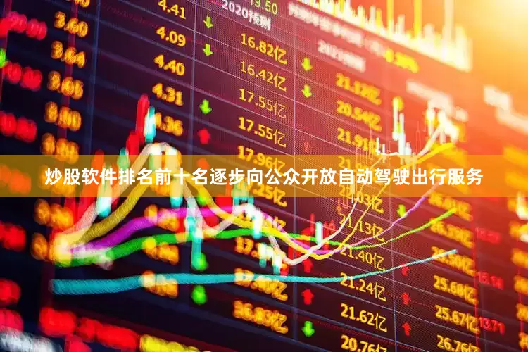 炒股软件排名前十名逐步向公众开放自动驾驶出行服务
