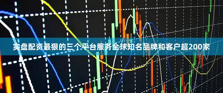 实盘配资最狠的三个平台服务全球知名品牌和客户超200家