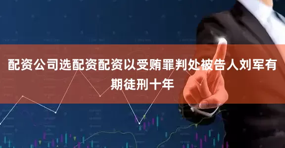 配资公司选配资配资以受贿罪判处被告人刘军有期徒刑十年