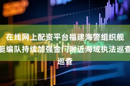 在线网上配资平台福建海警组织舰艇编队持续加强金门附近海域执法巡查