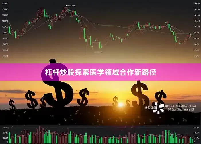 杠杆炒股探索医学领域合作新路径